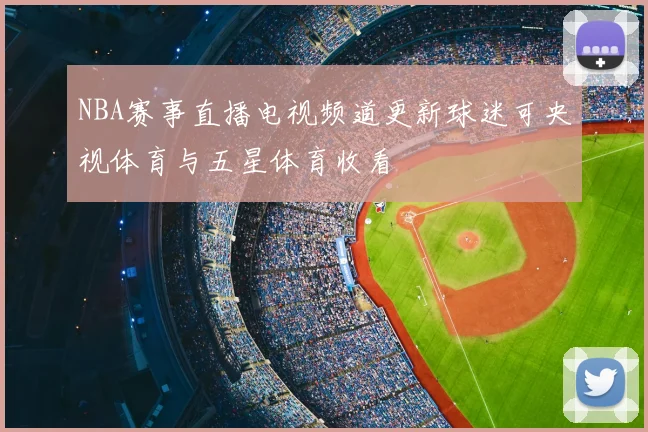 NBA赛事直播电视频道更新球迷可央视体育与五星体育收看