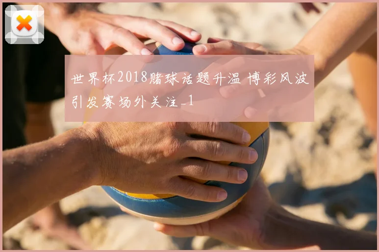 世界杯2018赌球话题升温 博彩风波引发赛场外关注_1