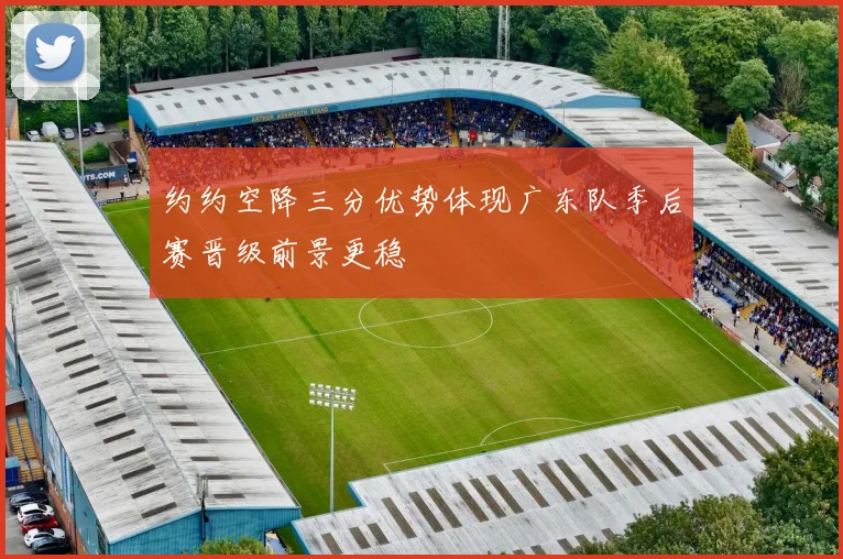 约约空降三分优势体现广东队季后赛晋级前景更稳