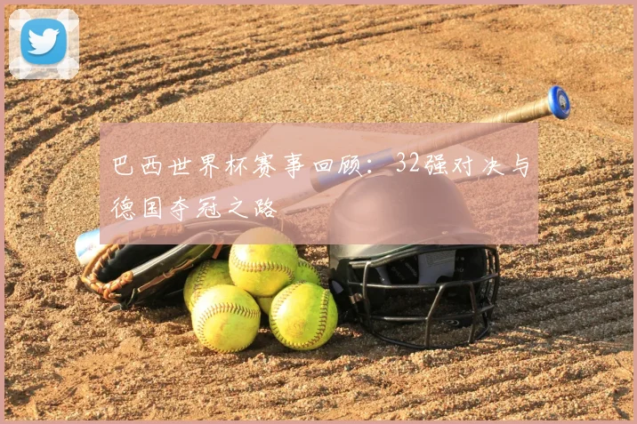 巴西世界杯赛事回顾:32强对决与德国夺冠之路