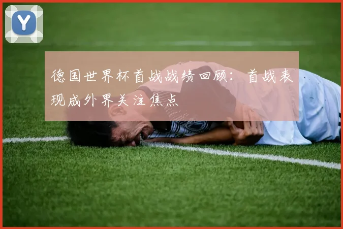 德国世界杯首战战绩回顾：首战表现成外界关注焦点