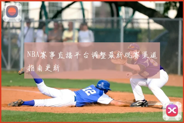 NBA赛事直播平台调整最新观赛渠道指南更新