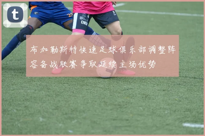 布加勒斯特快速足球俱乐部调整阵容备战联赛争取延续主场优势