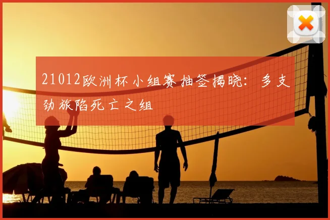21012欧洲杯小组赛抽签揭晓：多支劲旅陷死亡之组