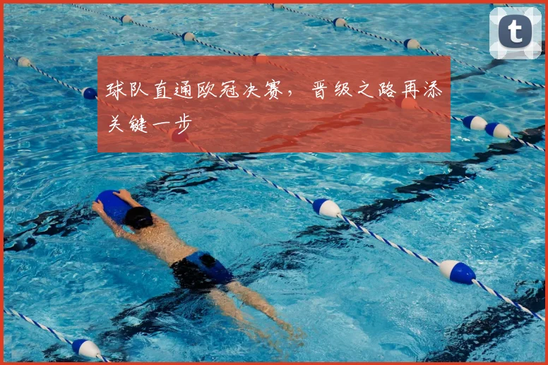 球队直通欧冠决赛，晋级之路再添关键一步