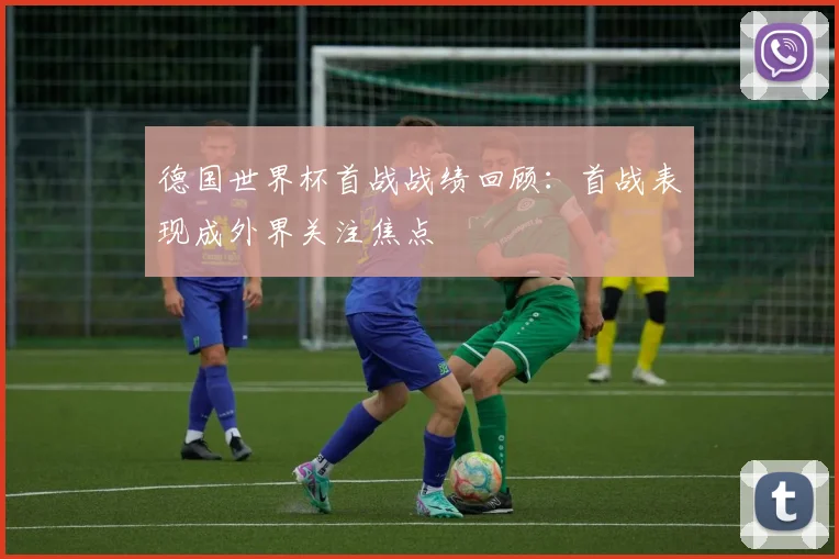 德国世界杯首战战绩回顾：首战表现成外界关注焦点