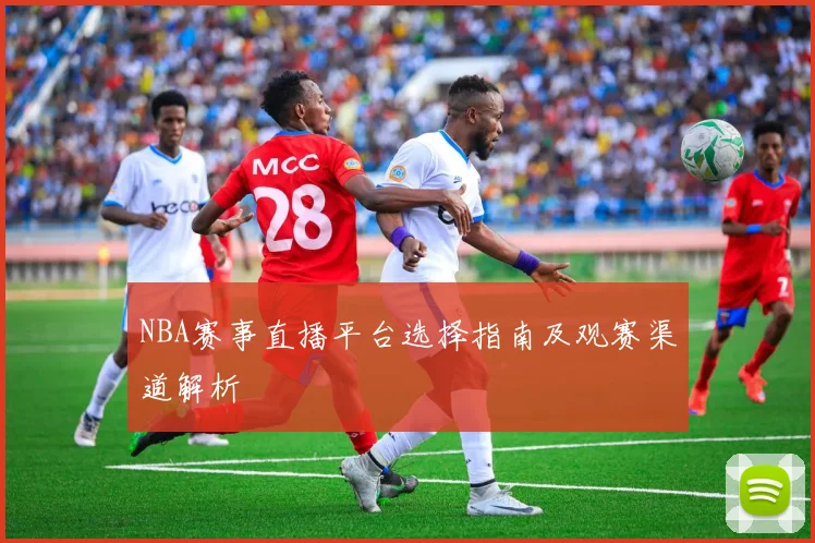 NBA赛事直播平台选择指南及观赛渠道解析
