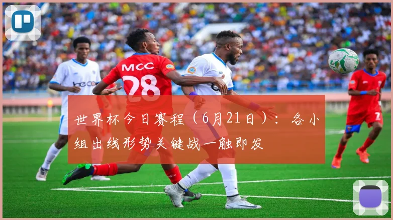 世界杯今日赛程(6月21日):各小组出线形势关键战一触即发