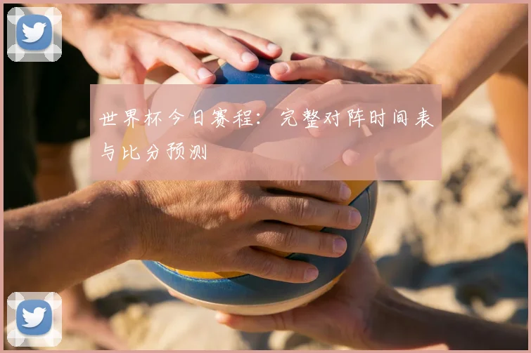 世界杯今日赛程:完整对阵时间表与比分预测