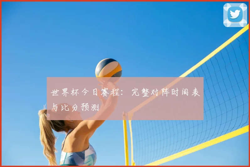 世界杯今日赛程：完整对阵时间表与比分预测
