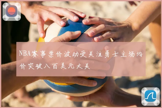NBA赛事票价波动受关注勇士主场均价突破八百美元大关