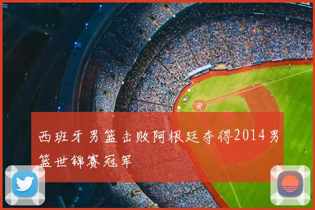 西班牙男篮击败阿根廷夺得2014男篮世锦赛冠军