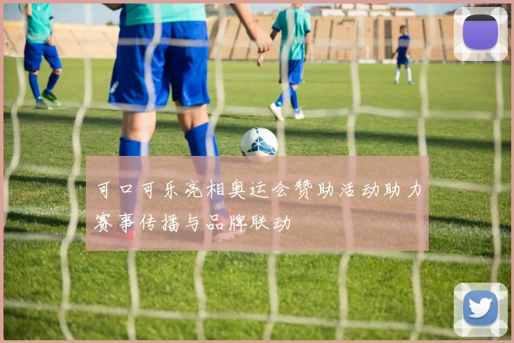 可口可乐亮相奥运会赞助活动助力赛事传播与品牌联动