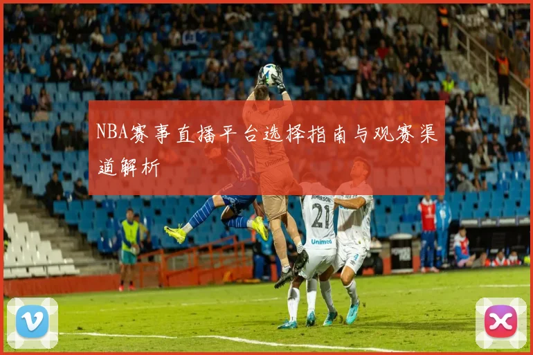 NBA赛事直播平台选择指南与观赛渠道解析