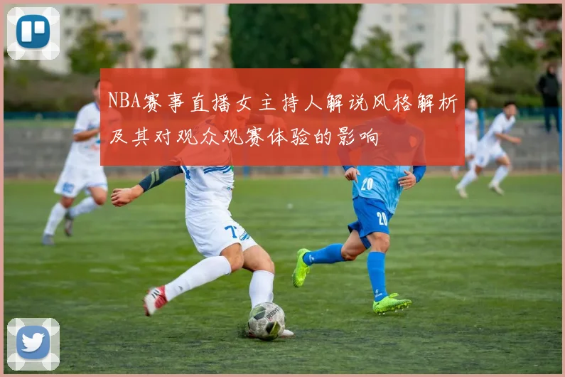 NBA赛事直播女主持人解说风格解析及其对观众观赛体验的影响