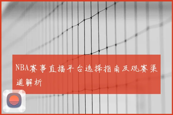 NBA赛事直播平台选择指南及观赛渠道解析