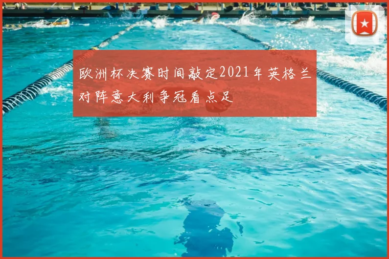 欧洲杯决赛时间敲定2021年英格兰对阵意大利争冠看点足