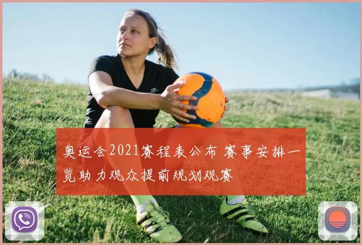 奥运会2021赛程表公布 赛事安排一览助力观众提前规划观赛