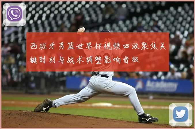 西班牙男篮世界杯视频回放聚焦关键时刻与战术调整影响晋级
