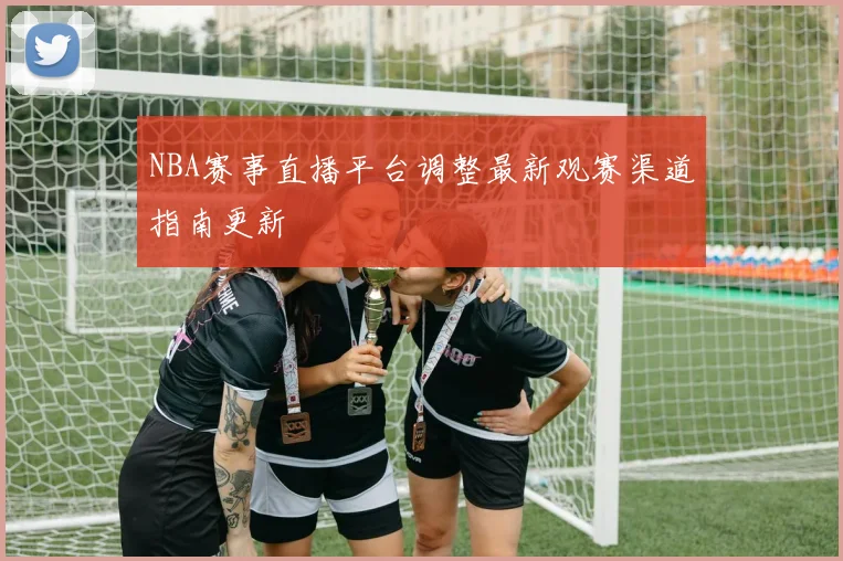 NBA赛事直播平台调整最新观赛渠道指南更新