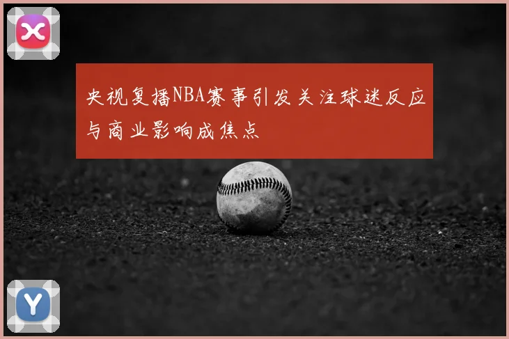 央视复播NBA赛事引发关注球迷反应与商业影响成焦点