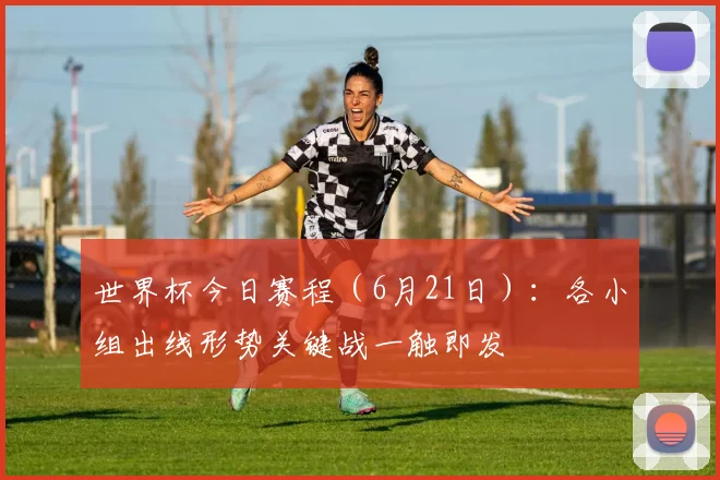 世界杯今日赛程（6月21日）：各小组出线形势关键战一触即发