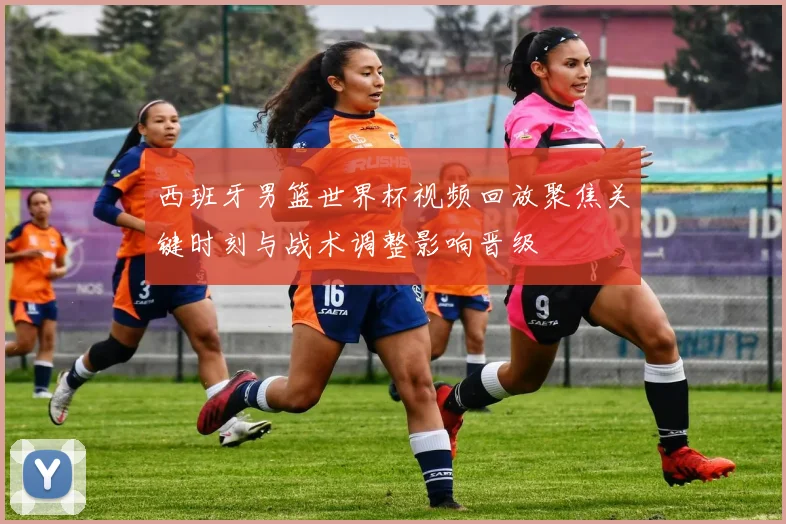 西班牙男篮世界杯视频回放聚焦关键时刻与战术调整影响晋级