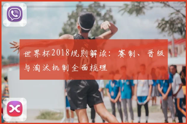 世界杯2018规则解读:赛制、晋级与淘汰机制全面梳理