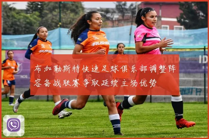 布加勒斯特快速足球俱乐部调整阵容备战联赛争取延续主场优势