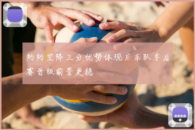 约约空降三分优势体现广东队季后赛晋级前景更稳