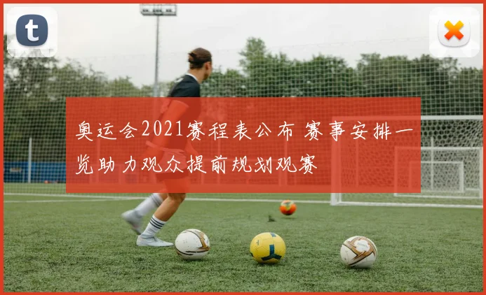 奥运会2021赛程表公布 赛事安排一览助力观众提前规划观赛