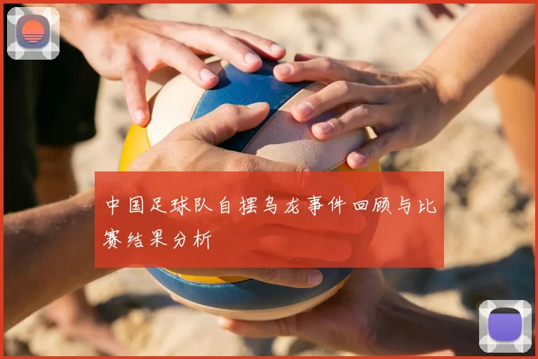 中国足球队自摆乌龙事件回顾与比赛结果分析