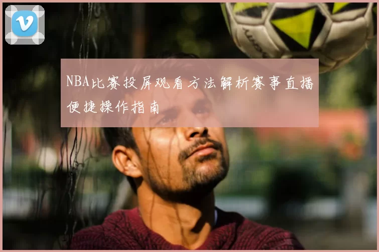 NBA比赛投屏观看方法解析赛事直播便捷操作指南