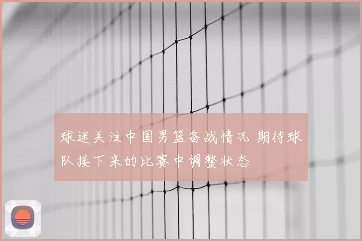 球迷关注中国男篮备战情况 期待球队接下来的比赛中调整状态
