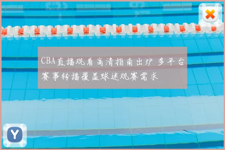 CBA直播观看高清指南出炉 多平台赛事转播覆盖球迷观赛需求