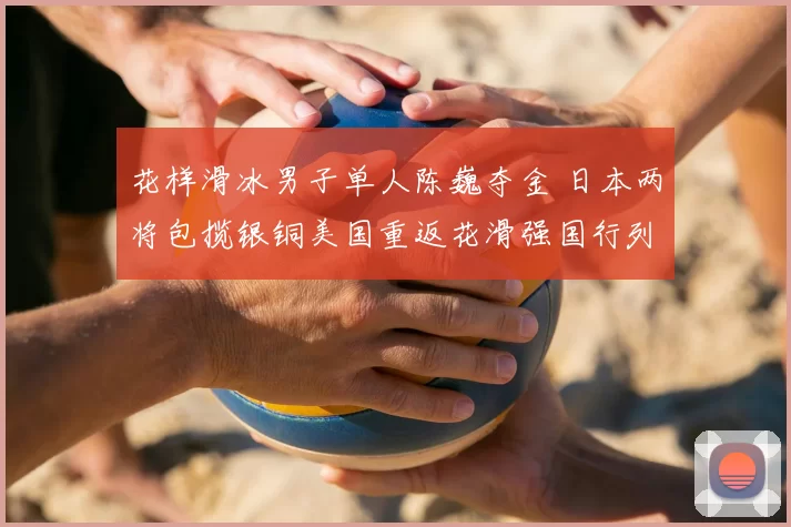 花样滑冰男子单人陈巍夺金 日本两将包揽银铜美国重返花滑强国行列