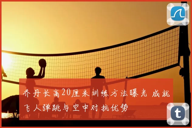 乔丹长高20厘米训练方法曝光 成就飞人弹跳与空中对抗优势