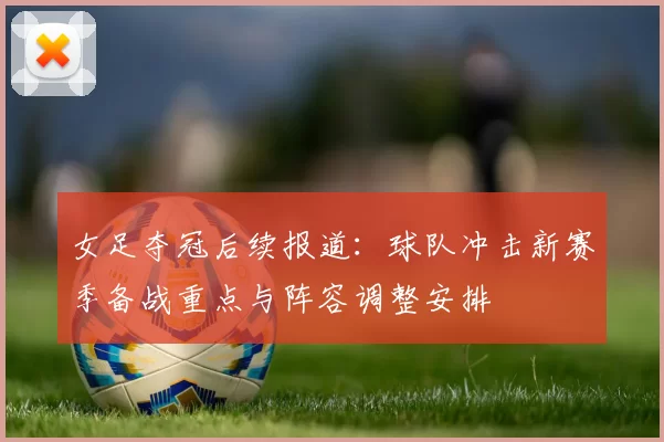 女足夺冠后续报道：球队冲击新赛季备战重点与阵容调整安排