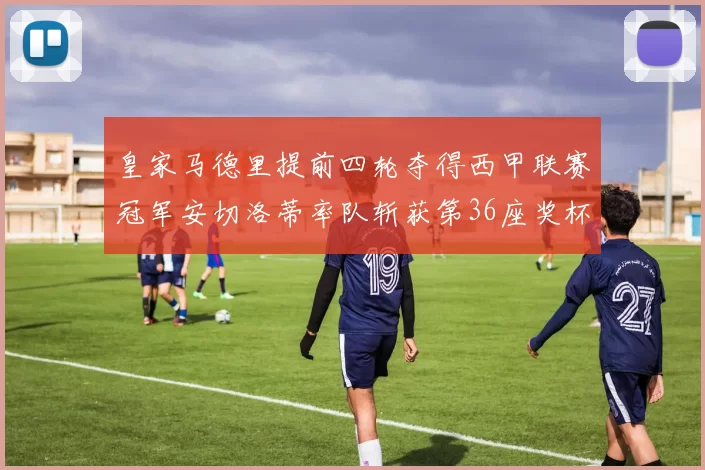 皇家马德里提前四轮夺得西甲联赛冠军安切洛蒂率队斩获第36座奖杯