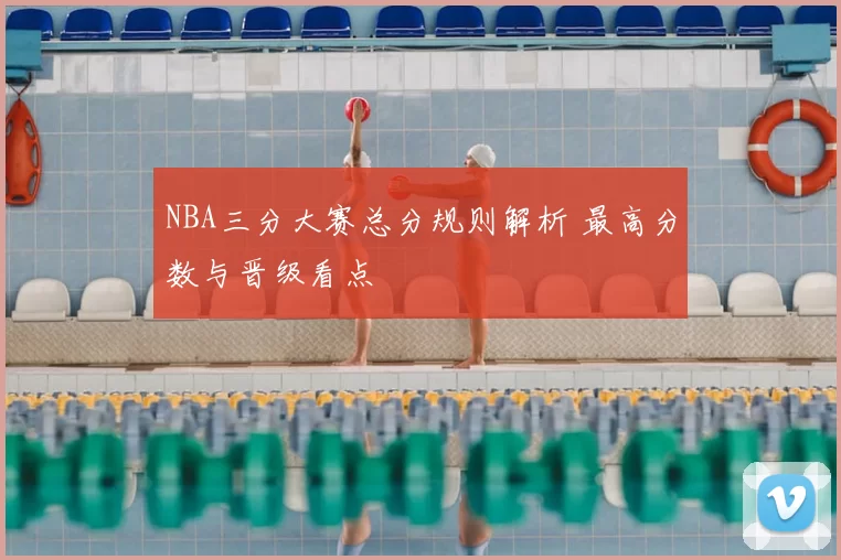 NBA三分大赛总分规则解析 最高分数与晋级看点