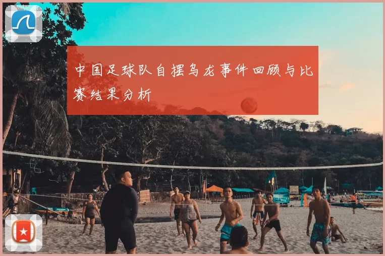 中国足球队自摆乌龙事件回顾与比赛结果分析