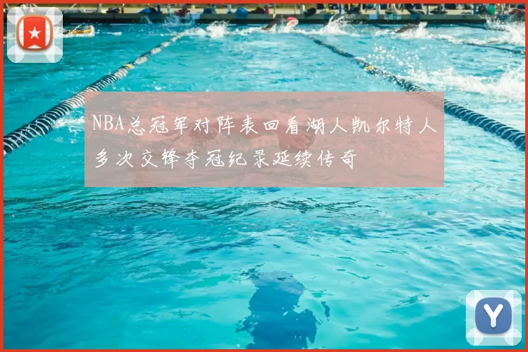 NBA总冠军对阵表回看湖人凯尔特人多次交锋夺冠纪录延续传奇