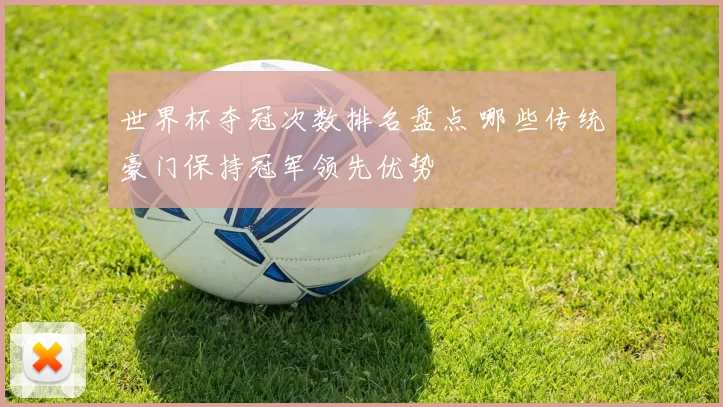 世界杯夺冠次数排名盘点 哪些传统豪门保持冠军领先优势