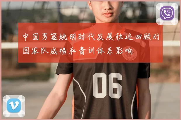中国男篮姚明时代发展轨迹回顾对国家队成绩和青训体系影响