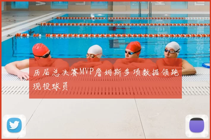 历届总决赛MVP詹姆斯多项数据领跑现役球员