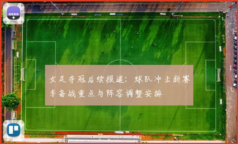 女足夺冠后续报道：球队冲击新赛季备战重点与阵容调整安排