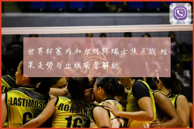 世界杯塞内加尔对阵瑞士焦点战 结果走势与出线前景解析