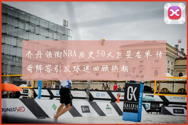 乔丹领衔NBA历史50大巨星名单 传奇阵容引发球迷回顾热潮