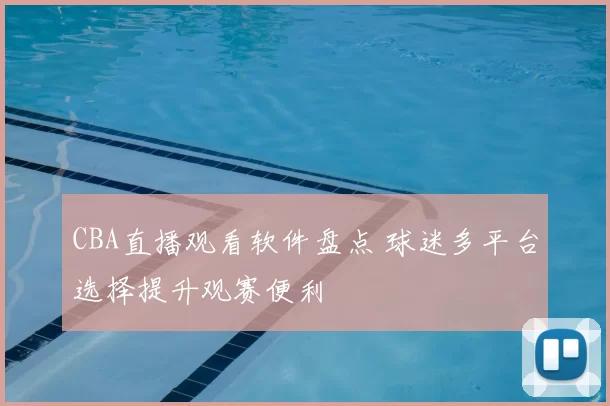 CBA直播观看软件盘点 球迷多平台选择提升观赛便利
