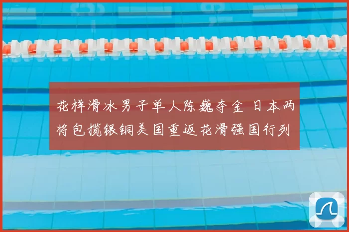 花样滑冰男子单人陈巍夺金 日本两将包揽银铜美国重返花滑强国行列